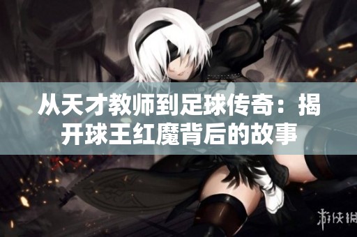 从天才教师到足球传奇：揭开球王红魔背后的故事