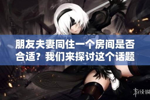 朋友夫妻同住一个房间是否合适？我们来探讨这个话题