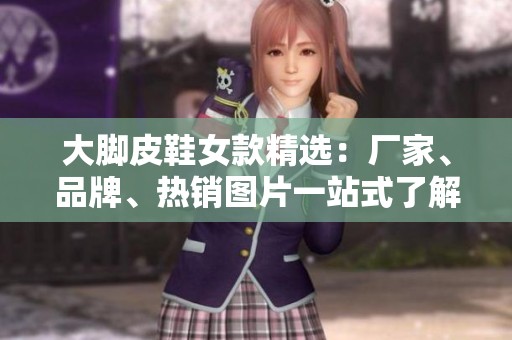 大脚皮鞋女款精选：厂家、品牌、热销图片一站式了解