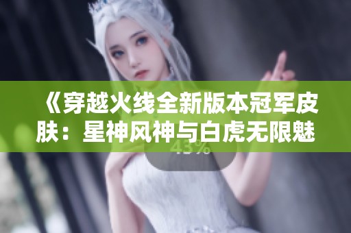 《穿越火线全新版本冠军皮肤：星神风神与白虎无限魅力》