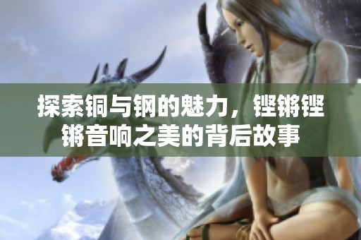 探索铜与钢的魅力，铿锵铿锵音响之美的背后故事