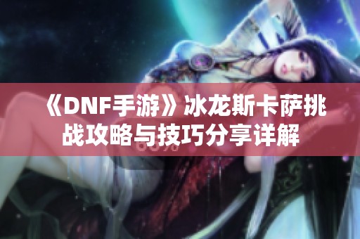 《DNF手游》冰龙斯卡萨挑战攻略与技巧分享详解