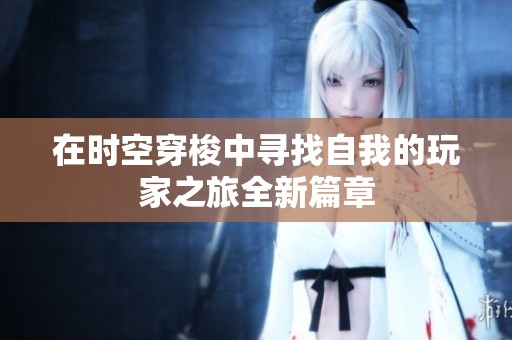 在时空穿梭中寻找自我的玩家之旅全新篇章