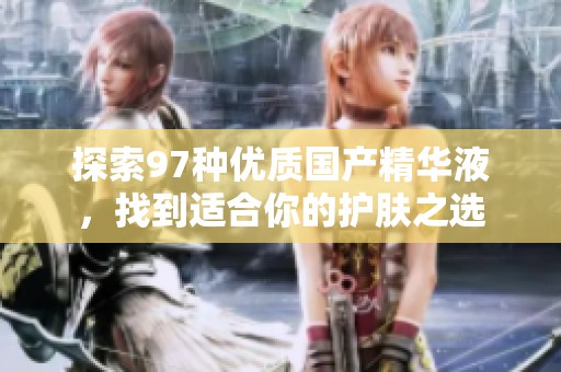 探索97种优质国产精华液，找到适合你的护肤之选