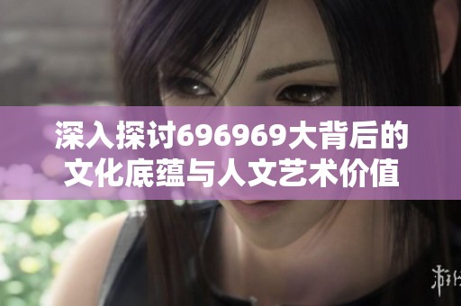 深入探讨696969大背后的文化底蕴与人文艺术价值