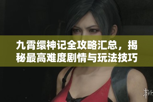 九霄缳神记全攻略汇总，揭秘最高难度剧情与玩法技巧