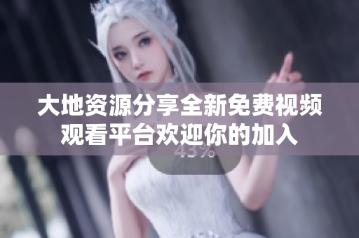大地资源分享全新免费视频观看平台欢迎你的加入