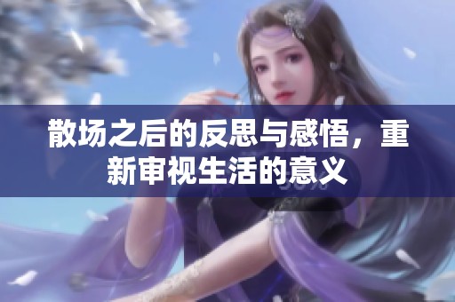 散场之后的反思与感悟，重新审视生活的意义