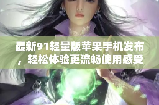 最新91轻量版苹果手机发布，轻松体验更流畅使用感受