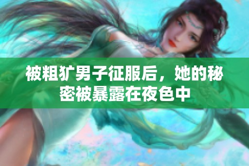 被粗犷男子征服后，她的秘密被暴露在夜色中