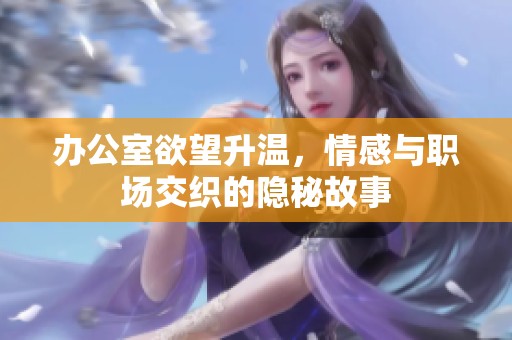 办公室欲望升温，情感与职场交织的隐秘故事