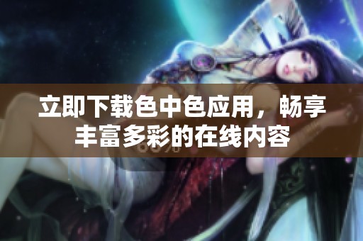 立即下载色中色应用，畅享丰富多彩的在线内容