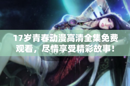 17岁青春动漫高清全集免费观看，尽情享受精彩故事！
