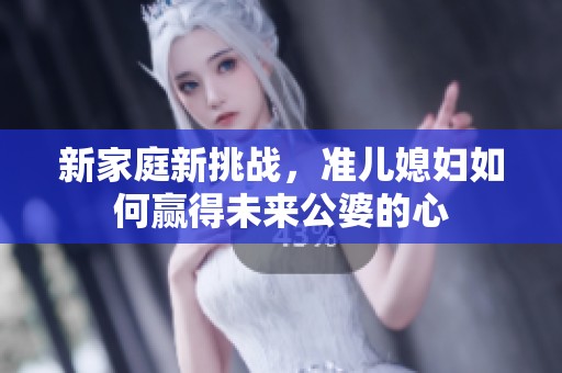 新家庭新挑战，准儿媳妇如何赢得未来公婆的心