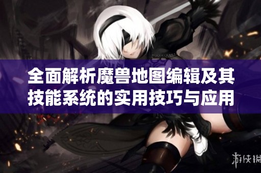 全面解析魔兽地图编辑及其技能系统的实用技巧与应用