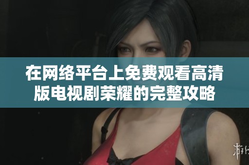 在网络平台上免费观看高清版电视剧荣耀的完整攻略
