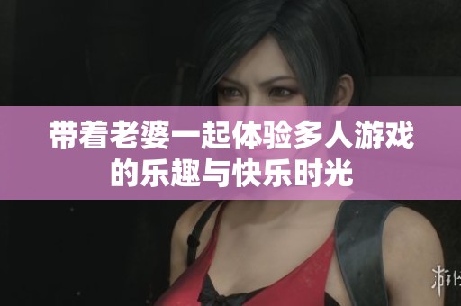 带着老婆一起体验多人游戏的乐趣与快乐时光
