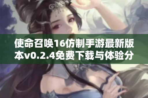 使命召唤16仿制手游最新版本v0.2.4免费下载与体验分享