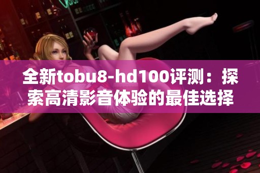 全新tobu8-hd100评测：探索高清影音体验的最佳选择