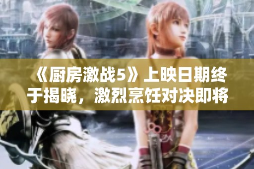 《厨房激战5》上映日期终于揭晓，激烈烹饪对决即将来临