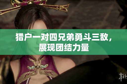 猎户一对四兄弟勇斗三敌，展现团结力量