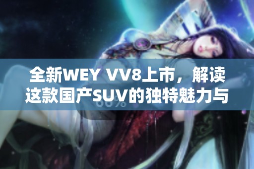 全新WEY VV8上市，解读这款国产SUV的独特魅力与性能优势