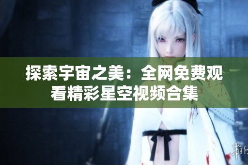 探索宇宙之美：全网免费观看精彩星空视频合集