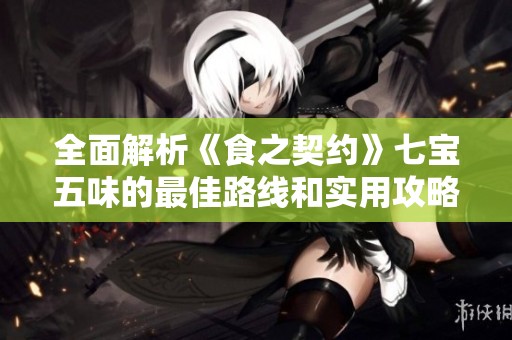 全面解析《食之契约》七宝五味的最佳路线和实用攻略