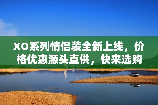XO系列情侣装全新上线，价格优惠源头直供，快来选购！