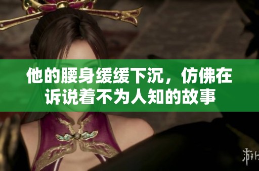 他的腰身缓缓下沉，仿佛在诉说着不为人知的故事