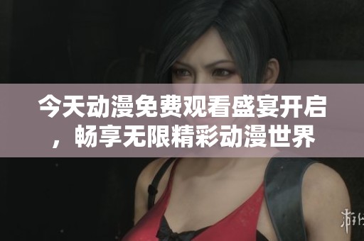 今天动漫免费观看盛宴开启，畅享无限精彩动漫世界