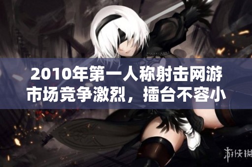 2010年第一人称射击网游市场竞争激烈，擂台不容小觑