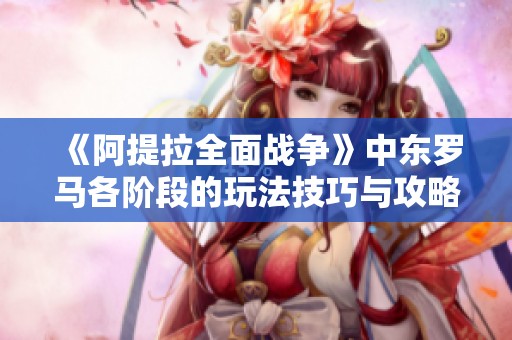 《阿提拉全面战争》中东罗马各阶段的玩法技巧与攻略解析