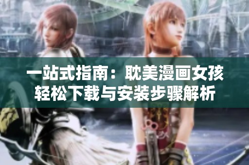 一站式指南：耽美漫画女孩轻松下载与安装步骤解析