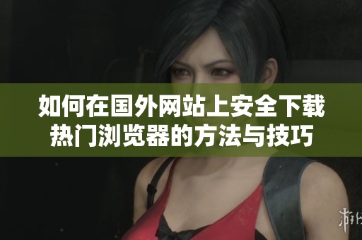 如何在国外网站上安全下载热门浏览器的方法与技巧