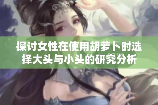 探讨女性在使用胡萝卜时选择大头与小头的研究分析