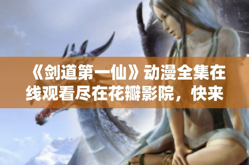 《剑道第一仙》动漫全集在线观看尽在花瓣影院，快来观看！