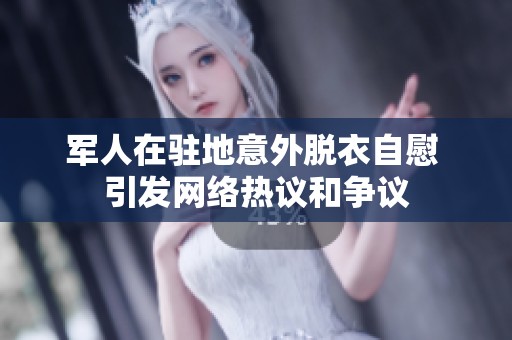 军人在驻地意外脱衣自慰 引发网络热议和争议