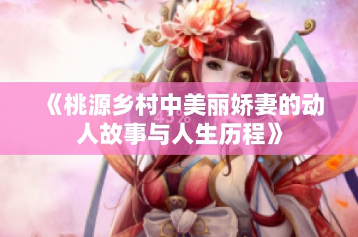 《桃源乡村中美丽娇妻的动人故事与人生历程》