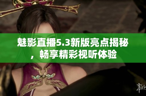 魅影直播5.3新版亮点揭秘，畅享精彩视听体验