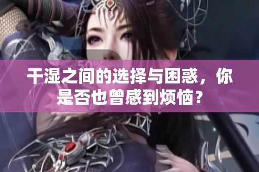 干湿之间的选择与困惑，你是否也曾感到烦恼？