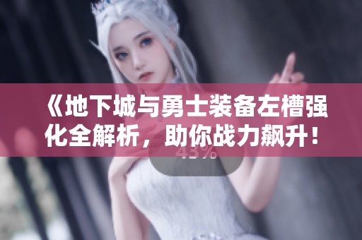 《地下城与勇士装备左槽强化全解析，助你战力飙升！》