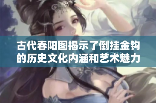 古代春阳图揭示了倒挂金钩的历史文化内涵和艺术魅力