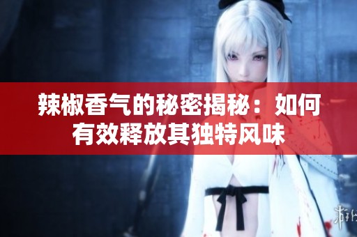 辣椒香气的秘密揭秘：如何有效释放其独特风味