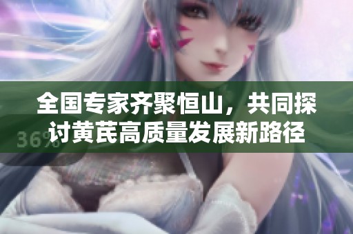 全国专家齐聚恒山，共同探讨黄芪高质量发展新路径