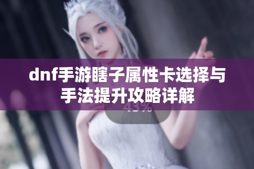 dnf手游瞎子属性卡选择与手法提升攻略详解