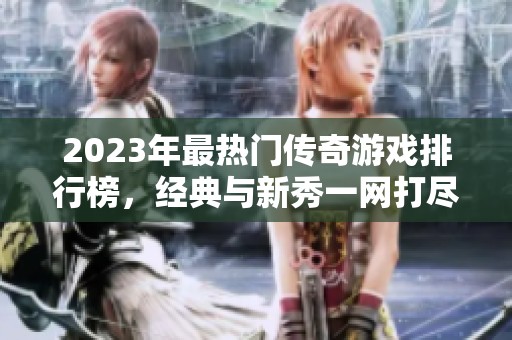 2023年最热门传奇游戏排行榜，经典与新秀一网打尽
