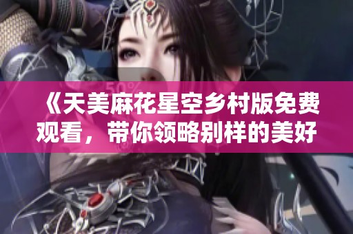 《天美麻花星空乡村版免费观看，带你领略别样的美好夜空》