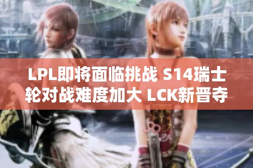 LPL即将面临挑战 S14瑞士轮对战难度加大 LCK新晋夺冠热门出现