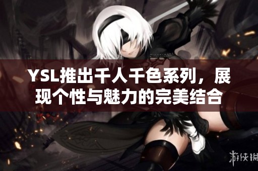 YSL推出千人千色系列，展现个性与魅力的完美结合